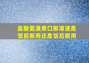 盐酸氨溴索口服溶液是饭前服用还是饭后服用