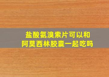 盐酸氨溴索片可以和阿莫西林胶囊一起吃吗