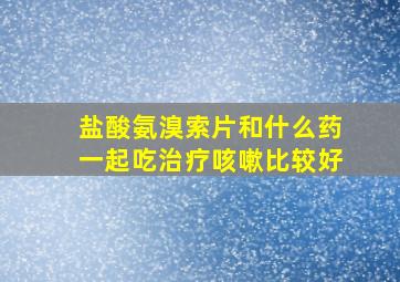 盐酸氨溴索片和什么药一起吃治疗咳嗽比较好