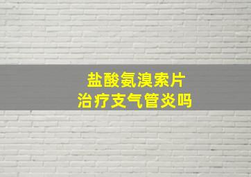 盐酸氨溴索片治疗支气管炎吗