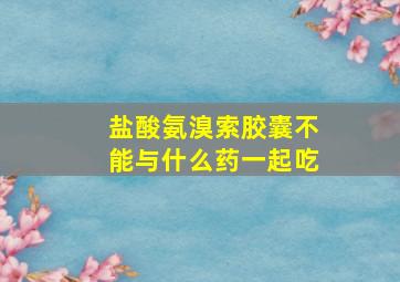 盐酸氨溴索胶囊不能与什么药一起吃