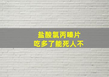 盐酸氯丙嗪片吃多了能死人不