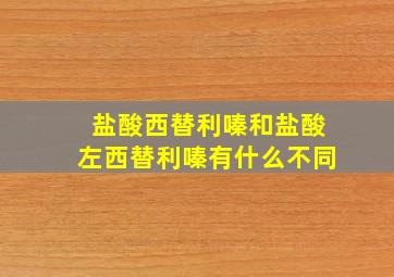 盐酸西替利嗪和盐酸左西替利嗪有什么不同