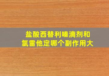 盐酸西替利嗪滴剂和氯雷他定哪个副作用大