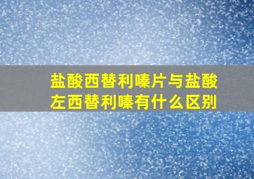 盐酸西替利嗪片与盐酸左西替利嗪有什么区别