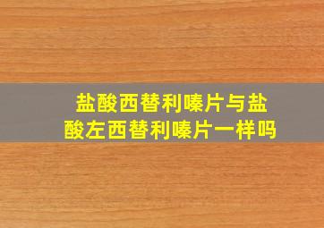 盐酸西替利嗪片与盐酸左西替利嗪片一样吗