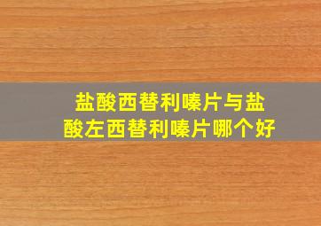 盐酸西替利嗪片与盐酸左西替利嗪片哪个好