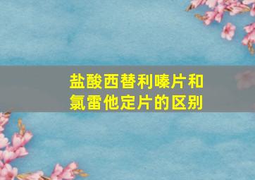 盐酸西替利嗪片和氯雷他定片的区别