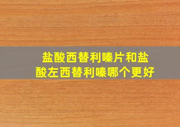 盐酸西替利嗪片和盐酸左西替利嗪哪个更好