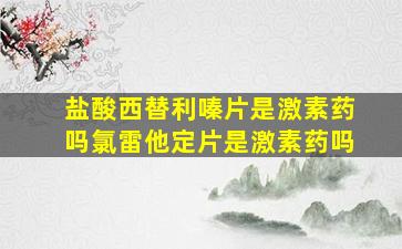 盐酸西替利嗪片是激素药吗氯雷他定片是激素药吗