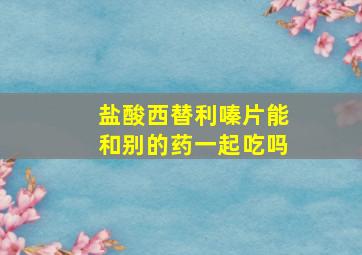 盐酸西替利嗪片能和别的药一起吃吗