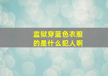 监狱穿蓝色衣服的是什么犯人啊