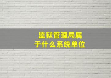 监狱管理局属于什么系统单位