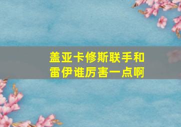 盖亚卡修斯联手和雷伊谁厉害一点啊