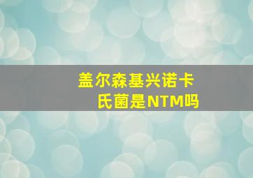 盖尔森基兴诺卡氏菌是NTM吗