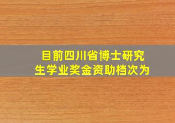 目前四川省博士研究生学业奖金资助档次为