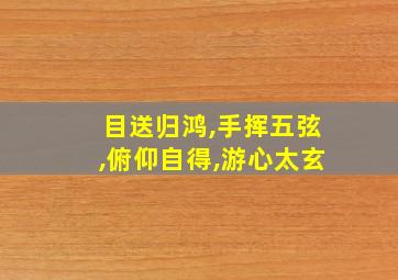 目送归鸿,手挥五弦,俯仰自得,游心太玄