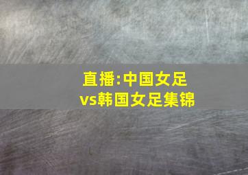 直播:中国女足vs韩国女足集锦