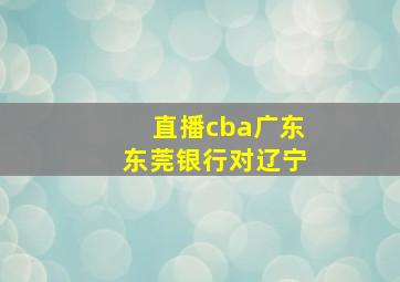 直播cba广东东莞银行对辽宁