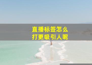 直播标签怎么打更吸引人呢