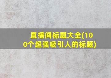 直播间标题大全(100个超强吸引人的标题)