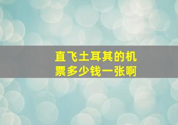 直飞土耳其的机票多少钱一张啊