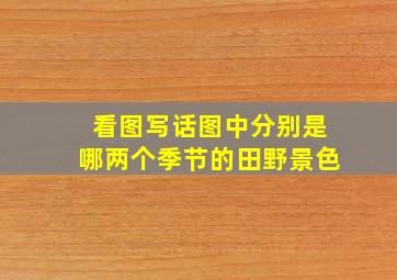 看图写话图中分别是哪两个季节的田野景色