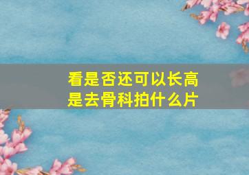 看是否还可以长高是去骨科拍什么片