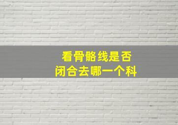 看骨骼线是否闭合去哪一个科