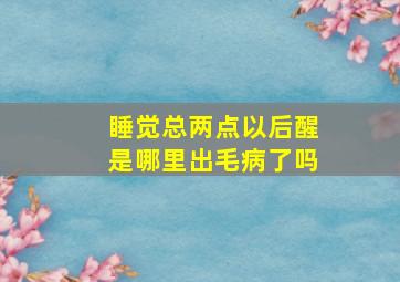 睡觉总两点以后醒是哪里出毛病了吗