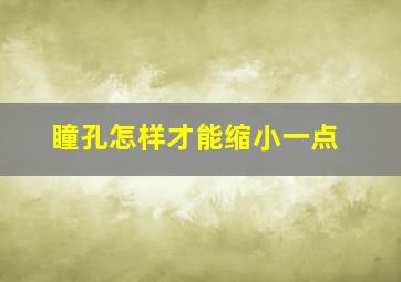 瞳孔怎样才能缩小一点