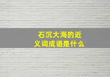 石沉大海的近义词成语是什么