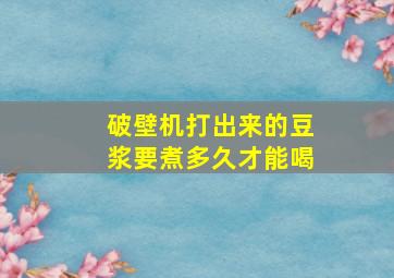 破壁机打出来的豆浆要煮多久才能喝