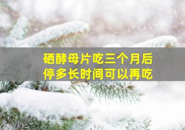 硒酵母片吃三个月后停多长时间可以再吃