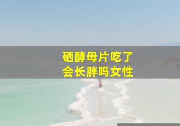 硒酵母片吃了会长胖吗女性