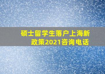 硕士留学生落户上海新政策2021咨询电话