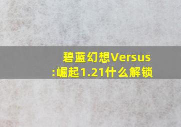 碧蓝幻想Versus:崛起1.21什么解锁