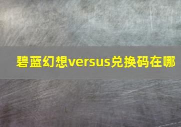 碧蓝幻想versus兑换码在哪