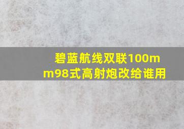 碧蓝航线双联100mm98式高射炮改给谁用