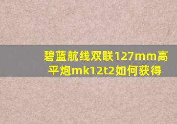 碧蓝航线双联127mm高平炮mk12t2如何获得