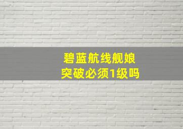 碧蓝航线舰娘突破必须1级吗