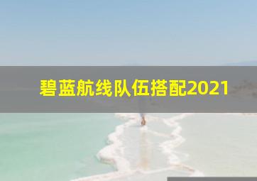 碧蓝航线队伍搭配2021