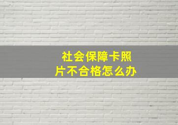 社会保障卡照片不合格怎么办