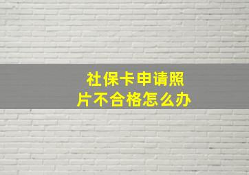 社保卡申请照片不合格怎么办