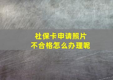 社保卡申请照片不合格怎么办理呢