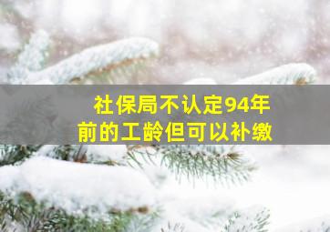 社保局不认定94年前的工龄但可以补缴