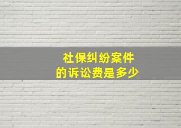 社保纠纷案件的诉讼费是多少