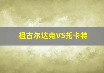 祖古尔达克VS托卡特