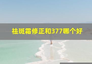 祛斑霜修正和377哪个好