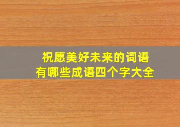 祝愿美好未来的词语有哪些成语四个字大全